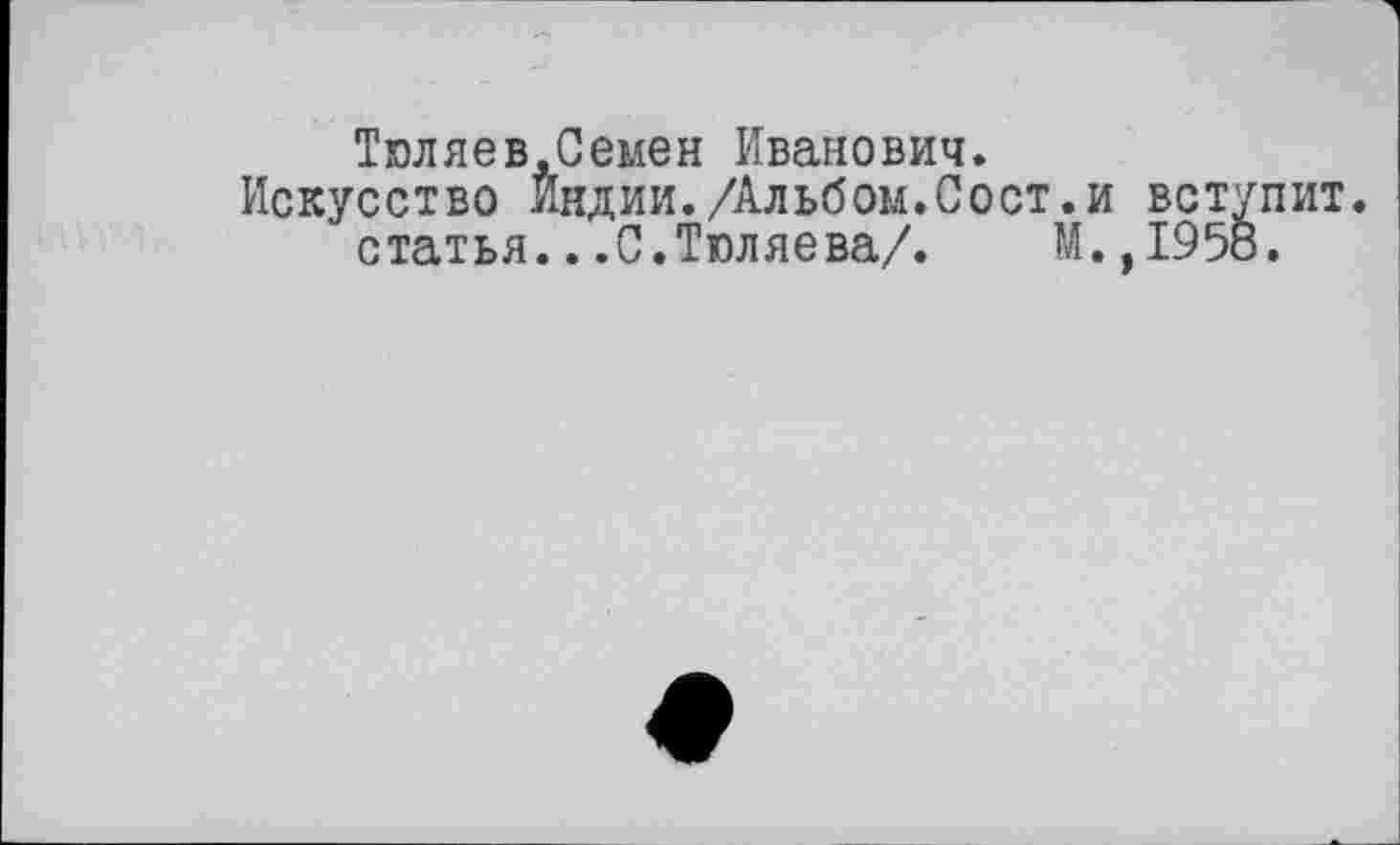 ﻿Тюляев.Семен Иванович.
Искусство Индии./Альбом.Сост.и вступит.
статья...С.Тюляева/. М.,1958.